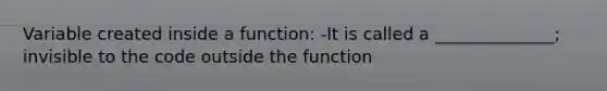 Variable created inside a function: -It is called a ______________; invisible to the code outside the function