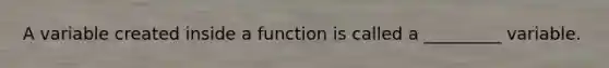 A variable created inside a function is called a _________ variable.