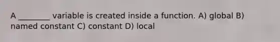 A ________ variable is created inside a function. A) global B) named constant C) constant D) local