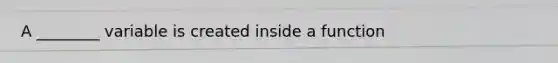 A ________ variable is created inside a function