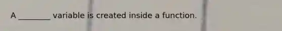 A ________ variable is created inside a function.