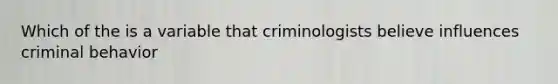 Which of the is a variable that criminologists believe influences criminal behavior