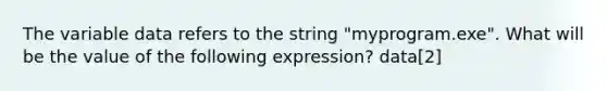 The variable data refers to the string "myprogram.exe". What will be the value of the following expression? data[2]