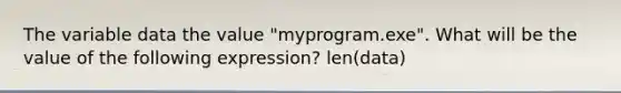 The variable data the value "myprogram.exe". What will be the value of the following expression? len(data)