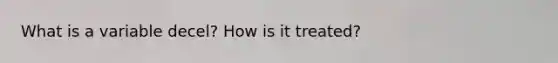 What is a variable decel? How is it treated?