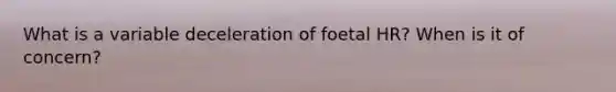 What is a variable deceleration of foetal HR? When is it of concern?