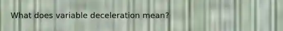 What does variable deceleration mean?