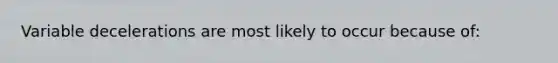 Variable decelerations are most likely to occur because of: