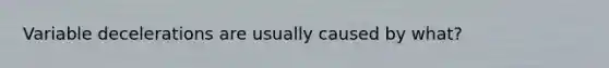 Variable decelerations are usually caused by what?