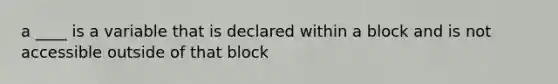 a ____ is a variable that is declared within a block and is not accessible outside of that block