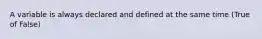 A variable is always declared and defined at the same time (True of False)