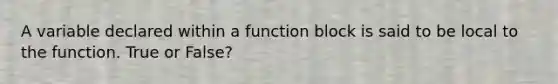 A variable declared within a function block is said to be local to the function. True or False?