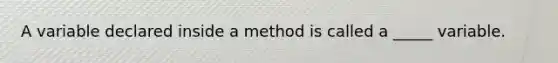 A variable declared inside a method is called a _____ variable.