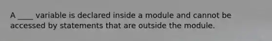 A ____ variable is declared inside a module and cannot be accessed by statements that are outside the module.