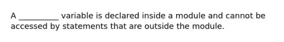 A __________ variable is declared inside a module and cannot be accessed by statements that are outside the module.