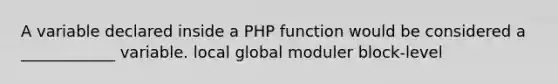 A variable declared inside a PHP function would be considered a ____________ variable. local global moduler block-level