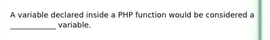 A variable declared inside a PHP function would be considered a ____________ variable.