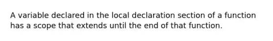 A variable declared in the local declaration section of a function has a scope that extends until the end of that function.