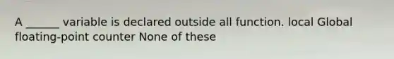 A ______ variable is declared outside all function. local Global floating-point counter None of these
