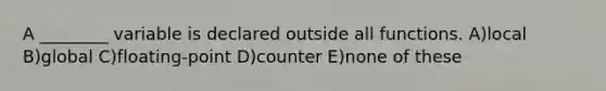 A ________ variable is declared outside all functions. A)local B)global C)floating-point D)counter E)none of these