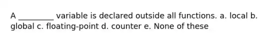 A _________ variable is declared outside all functions. a. local b. global c. floating-point d. counter e. None of these