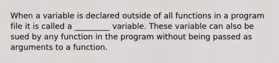 When a variable is declared outside of all functions in a program file it is called a _________ variable. These variable can also be sued by any function in the program without being passed as arguments to a function.