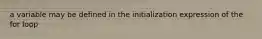a variable may be defined in the initialization expression of the for loop