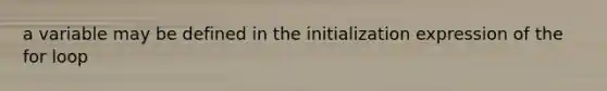 a variable may be defined in the initialization expression of the for loop