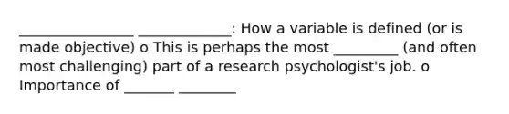 ________________ _____________: How a variable is defined (or is made objective) o This is perhaps the most _________ (and often most challenging) part of a research psychologist's job. o Importance of _______ ________