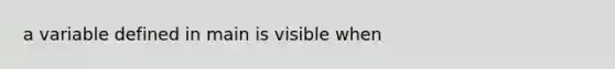 a variable defined in main is visible when