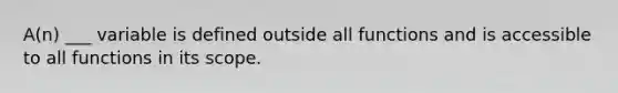 A(n) ___ variable is defined outside all functions and is accessible to all functions in its scope.