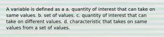 A variable is defined as a a. quantity of interest that can take on same values. b. set of values. c. quantity of interest that can take on different values. d. characteristic that takes on same values from a set of values.