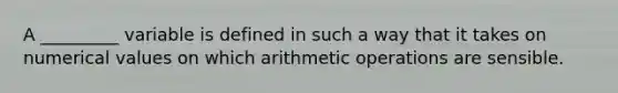 A _________ variable is defined in such a way that it takes on numerical values on which arithmetic operations are sensible.