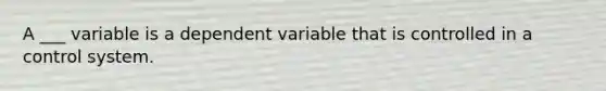 A ___ variable is a dependent variable that is controlled in a control system.