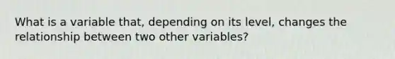 What is a variable that, depending on its level, changes the relationship between two other variables?