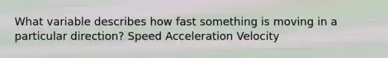 What variable describes how fast something is moving in a particular direction? Speed Acceleration Velocity