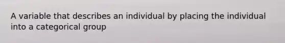 A variable that describes an individual by placing the individual into a categorical group