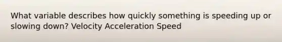 What variable describes how quickly something is speeding up or slowing down? Velocity Acceleration Speed