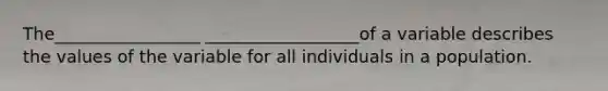 The_________________ __________________of a variable describes the values of the variable for all individuals in a population.