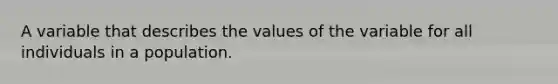 A variable that describes the values of the variable for all individuals in a population.