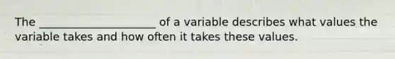 The _____________________ of a variable describes what values the variable takes and how often it takes these values.