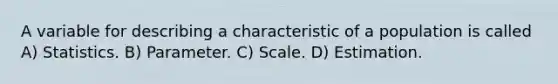 A variable for describing a characteristic of a population is called A) Statistics. B) Parameter. C) Scale. D) Estimation.