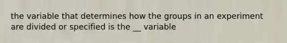 the variable that determines how the groups in an experiment are divided or specified is the __ variable