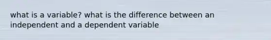 what is a variable? what is the difference between an independent and a dependent variable