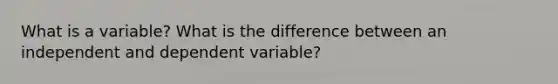 What is a variable? What is the difference between an independent and dependent variable?