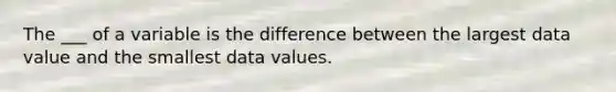 The ___ of a variable is the difference between the largest data value and the smallest data values.