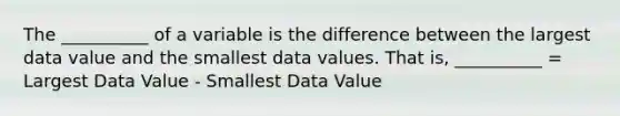 The __________ of a variable is the difference between the largest data value and the smallest data values. That is, __________ = Largest Data Value - Smallest Data Value