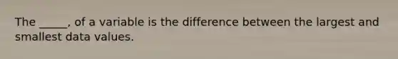 The _____, of a variable is the difference between the largest and smallest data values.