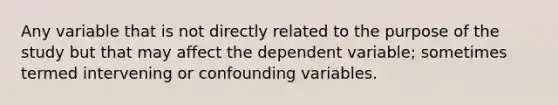 Any variable that is not directly related to the purpose of the study but that may affect the dependent variable; sometimes termed intervening or confounding variables.