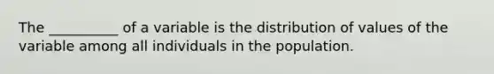 The __________ of a variable is the distribution of values of the variable among all individuals in the population.